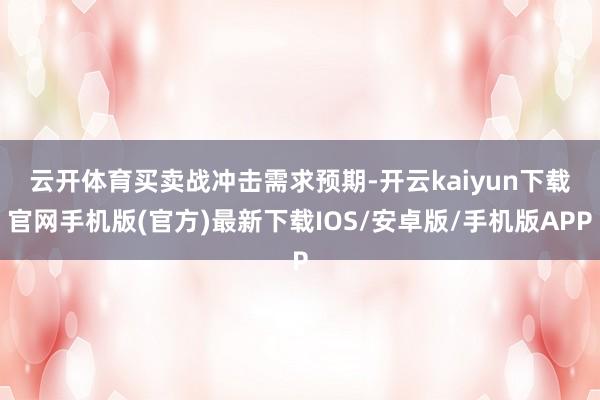 云开体育　　买卖战冲击需求预期-开云kaiyun下载官网手机版(官方)最新下载IOS/安卓版/手机版APP