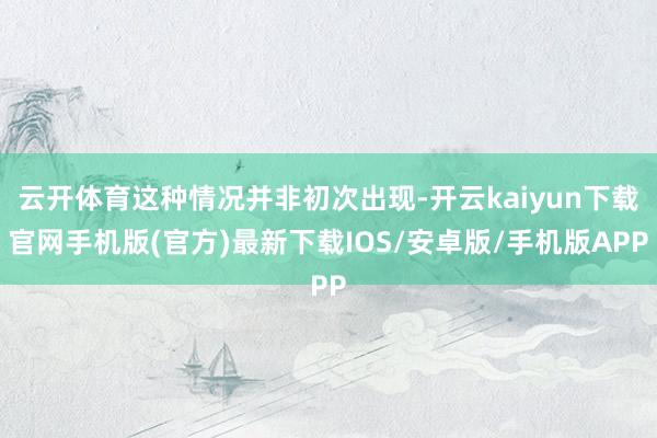 云开体育这种情况并非初次出现-开云kaiyun下载官网手机版(官方)最新下载IOS/安卓版/手机版APP