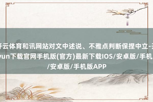 开云体育和讯网站对文中述说、不雅点判断保捏中立-开云kaiyun下载官网手机版(官方)最新下载IOS/安卓版/手机版APP
