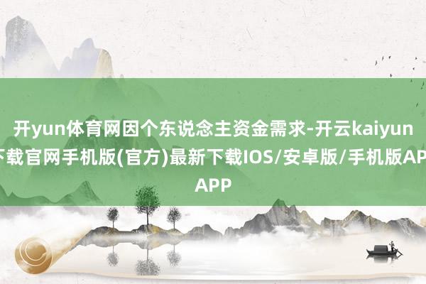 开yun体育网因个东说念主资金需求-开云kaiyun下载官网手机版(官方)最新下载IOS/安卓版/手机版APP