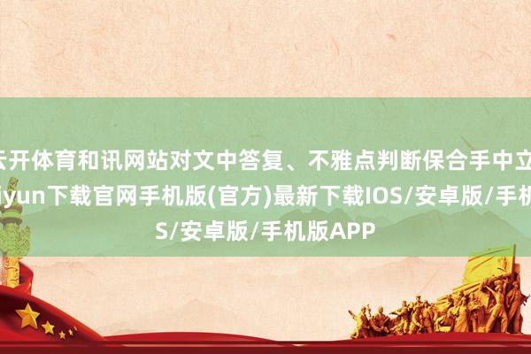 云开体育和讯网站对文中答复、不雅点判断保合手中立-开云kaiyun下载官网手机版(官方)最新下载IOS/安卓版/手机版APP