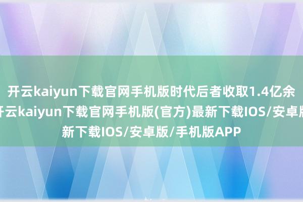 开云kaiyun下载官网手机版时代后者收取1.4亿余元高额利息-开云kaiyun下载官网手机版(官方)最新下载IOS/安卓版/手机版APP