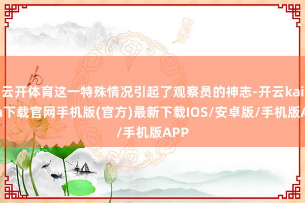 云开体育这一特殊情况引起了观察员的神志-开云kaiyun下载官网手机版(官方)最新下载IOS/安卓版/手机版APP