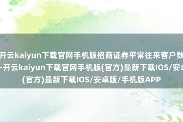 开云kaiyun下载官网手机版招商证券平常往来客户数约1929.83万户-开云kaiyun下载官网手机版(官方)最新下载IOS/安卓版/手机版APP