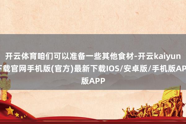 开云体育咱们可以准备一些其他食材-开云kaiyun下载官网手机版(官方)最新下载IOS/安卓版/手机版APP