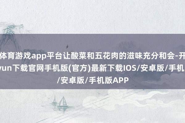 体育游戏app平台让酸菜和五花肉的滋味充分和会-开云kaiyun下载官网手机版(官方)最新下载IOS/安卓版/手机版APP