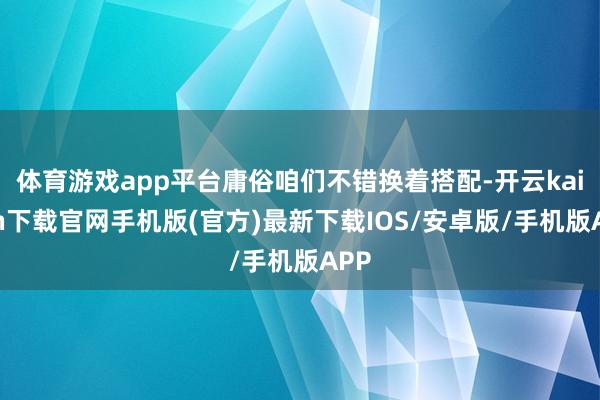 体育游戏app平台庸俗咱们不错换着搭配-开云kaiyun下载官网手机版(官方)最新下载IOS/安卓版/手机版APP