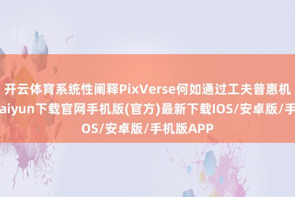 开云体育系统性阐释PixVerse何如通过工夫普惠机制-开云kaiyun下载官网手机版(官方)最新下载IOS/安卓版/手机版APP
