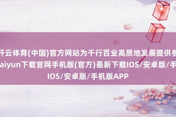 开云体育(中国)官方网站为千行百业高质地发展提供参考-开云kaiyun下载官网手机版(官方)最新下载IOS/安卓版/手机版APP