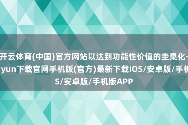 开云体育(中国)官方网站以达到功能性价值的圭臬化-开云kaiyun下载官网手机版(官方)最新下载IOS/安卓版/手机版APP