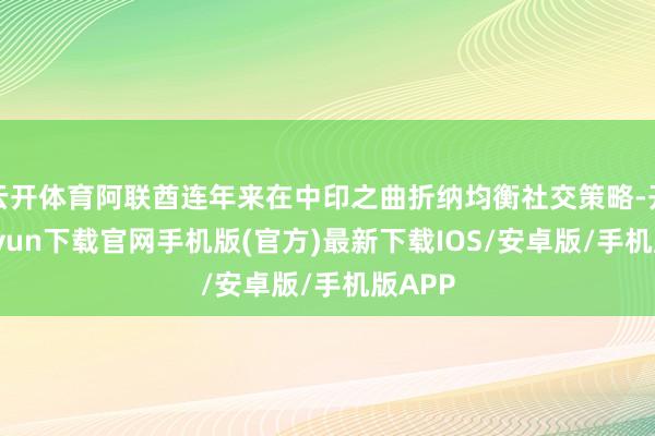 云开体育阿联酋连年来在中印之曲折纳均衡社交策略-开云kaiyun下载官网手机版(官方)最新下载IOS/安卓版/手机版APP