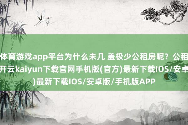 体育游戏app平台为什么未几 盖极少公租房呢？公租房的条目更好-开云kaiyun下载官网手机版(官方)最新下载IOS/安卓版/手机版APP