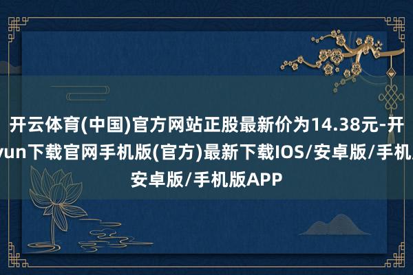 开云体育(中国)官方网站正股最新价为14.38元-开云kaiyun下载官网手机版(官方)最新下载IOS/安卓版/手机版APP