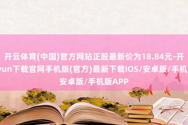 开云体育(中国)官方网站正股最新价为18.84元-开云kaiyun下载官网手机版(官方)最新下载IOS/安卓版/手机版APP