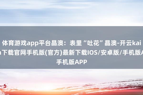 体育游戏app平台晶澳：表里“吐花”晶澳-开云kaiyun下载官网手机版(官方)最新下载IOS/安卓版/手机版APP