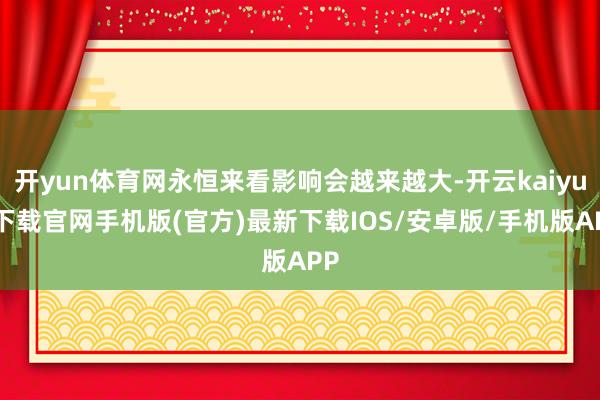 开yun体育网永恒来看影响会越来越大-开云kaiyun下载官网手机版(官方)最新下载IOS/安卓版/手机版APP