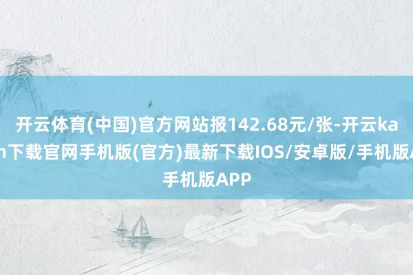 开云体育(中国)官方网站报142.68元/张-开云kaiyun下载官网手机版(官方)最新下载IOS/安卓版/手机版APP