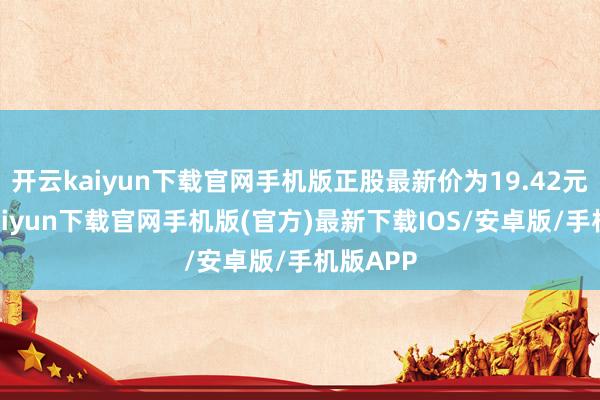 开云kaiyun下载官网手机版正股最新价为19.42元-开云kaiyun下载官网手机版(官方)最新下载IOS/安卓版/手机版APP