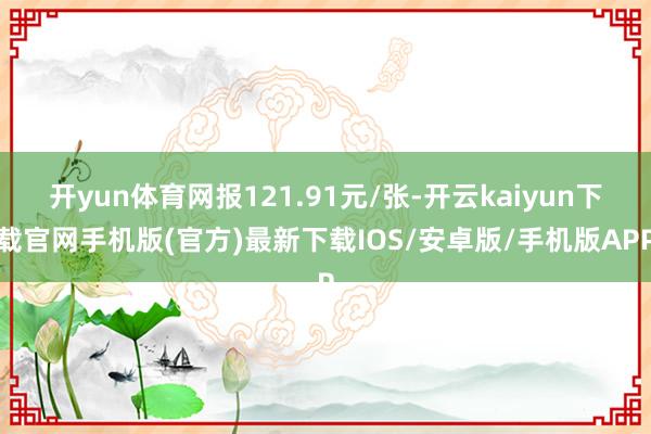 开yun体育网报121.91元/张-开云kaiyun下载官网手机版(官方)最新下载IOS/安卓版/手机版APP