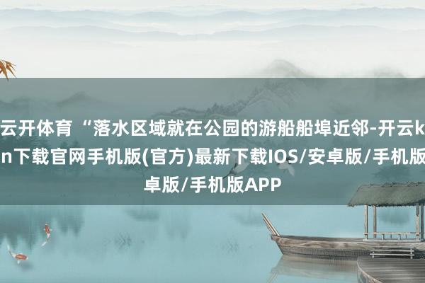云开体育 “落水区域就在公园的游船船埠近邻-开云kaiyun下载官网手机版(官方)最新下载IOS/安卓版/手机版APP