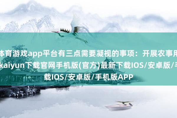 体育游戏app平台有三点需要凝视的事项：开展农事用火前-开云kaiyun下载官网手机版(官方)最新下载IOS/安卓版/手机版APP
