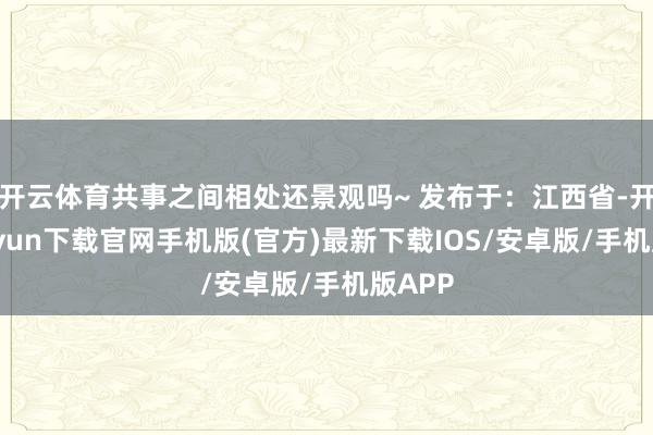开云体育共事之间相处还景观吗~ 发布于：江西省-开云kaiyun下载官网手机版(官方)最新下载IOS/安卓版/手机版APP