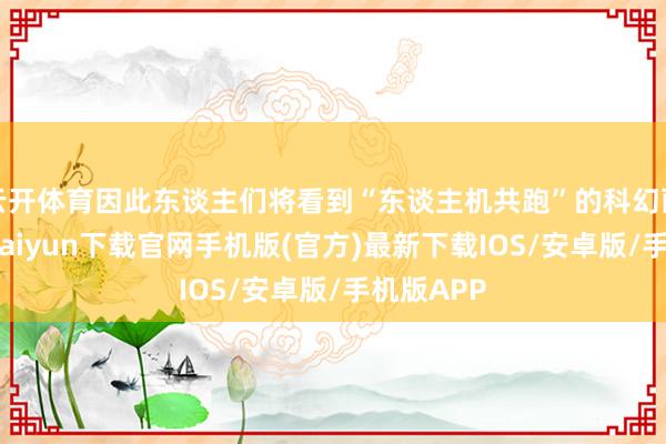 云开体育因此东谈主们将看到“东谈主机共跑”的科幻画面-开云kaiyun下载官网手机版(官方)最新下载IOS/安卓版/手机版APP