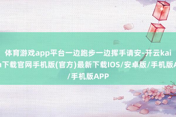 体育游戏app平台一边跑步一边挥手请安-开云kaiyun下载官网手机版(官方)最新下载IOS/安卓版/手机版APP