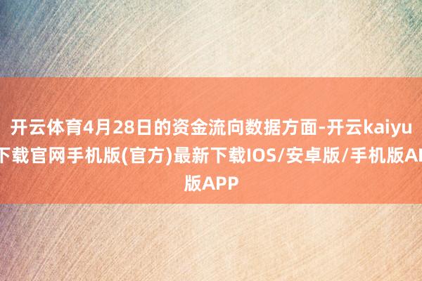开云体育4月28日的资金流向数据方面-开云kaiyun下载官网手机版(官方)最新下载IOS/安卓版/手机版APP