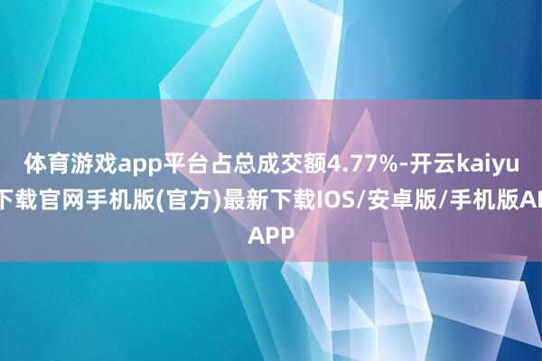 体育游戏app平台占总成交额4.77%-开云kaiyun下载官网手机版(官方)最新下载IOS/安卓版/手机版APP