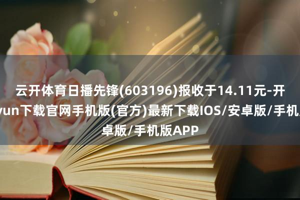 云开体育日播先锋(603196)报收于14.11元-开云kaiyun下载官网手机版(官方)最新下载IOS/安卓版/手机版APP