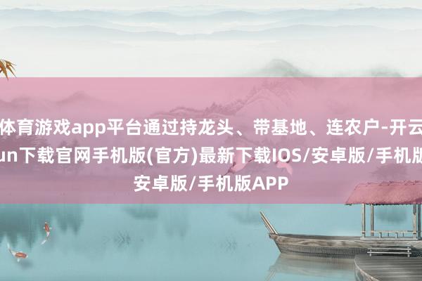 体育游戏app平台通过持龙头、带基地、连农户-开云kaiyun下载官网手机版(官方)最新下载IOS/安卓版/手机版APP
