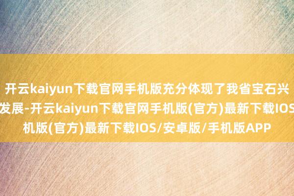 开云kaiyun下载官网手机版充分体现了我省宝石兴业、强县、富民一体发展-开云kaiyun下载官网手机版(官方)最新下载IOS/安卓版/手机版APP