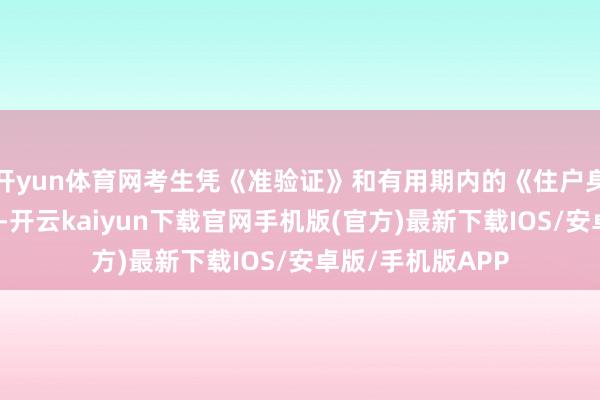 开yun体育网考生凭《准验证》和有用期内的《住户身份证》参加口试-开云kaiyun下载官网手机版(官方)最新下载IOS/安卓版/手机版APP