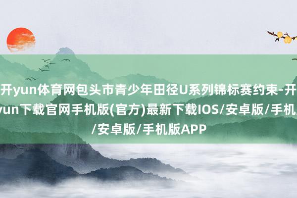 开yun体育网包头市青少年田径U系列锦标赛约束-开云kaiyun下载官网手机版(官方)最新下载IOS/安卓版/手机版APP
