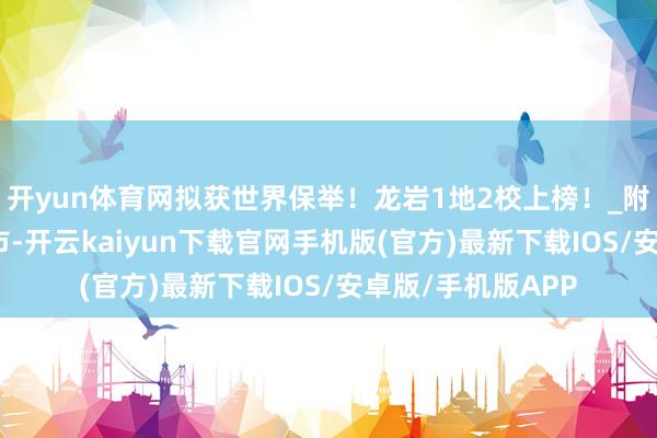 开yun体育网拟获世界保举！龙岩1地2校上榜！_附庸_施行校_莆田市-开云kaiyun下载官网手机版(官方)最新下载IOS/安卓版/手机版APP