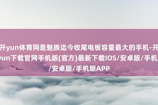 开yun体育网是魅族迄今收尾电板容量最大的手机-开云kaiyun下载官网手机版(官方)最新下载IOS/安卓版/手机版APP