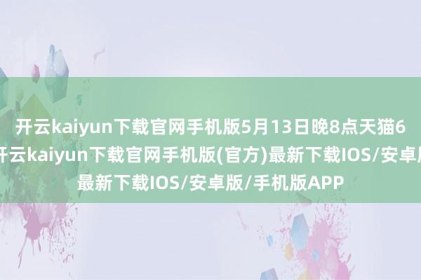 开云kaiyun下载官网手机版5月13日晚8点天猫618开启预售-开云kaiyun下载官网手机版(官方)最新下载IOS/安卓版/手机版APP