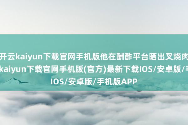 开云kaiyun下载官网手机版他在酬酢平台晒出叉烧肉相片-开云kaiyun下载官网手机版(官方)最新下载IOS/安卓版/手机版APP