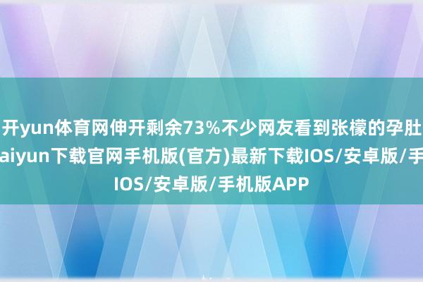 开yun体育网伸开剩余73%不少网友看到张檬的孕肚后-开云kaiyun下载官网手机版(官方)最新下载IOS/安卓版/手机版APP