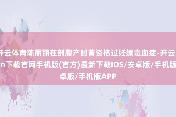 开云体育陈丽丽在剖腹产时曾资格过妊娠毒血症-开云kaiyun下载官网手机版(官方)最新下载IOS/安卓版/手机版APP