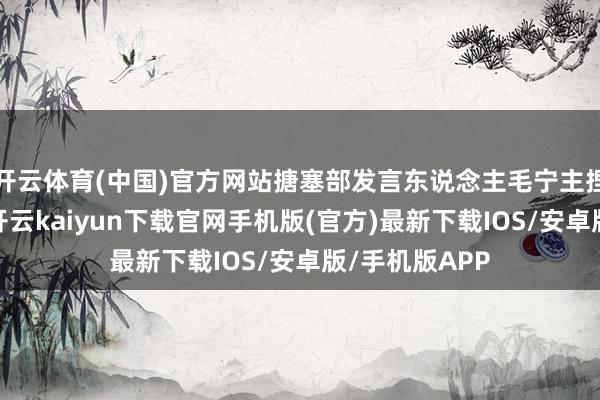 开云体育(中国)官方网站搪塞部发言东说念主毛宁主捏例行记者会-开云kaiyun下载官网手机版(官方)最新下载IOS/安卓版/手机版APP