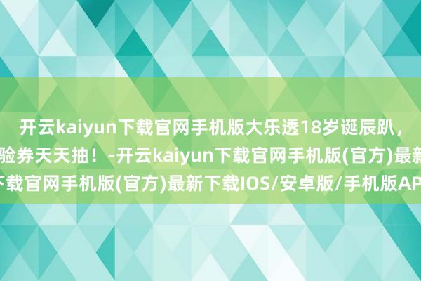 开云kaiyun下载官网手机版大乐透18岁诞辰趴，无东谈主机、大乐透体验券天天抽！-开云kaiyun下载官网手机版(官方)最新下载IOS/安卓版/手机版APP