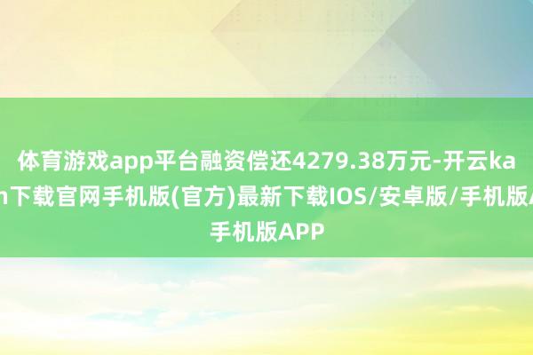 体育游戏app平台融资偿还4279.38万元-开云kaiyun下载官网手机版(官方)最新下载IOS/安卓版/手机版APP