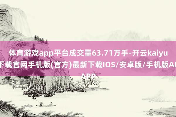 体育游戏app平台成交量63.71万手-开云kaiyun下载官网手机版(官方)最新下载IOS/安卓版/手机版APP