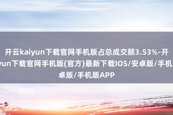 开云kaiyun下载官网手机版占总成交额3.53%-开云kaiyun下载官网手机版(官方)最新下载IOS/安卓版/手机版APP