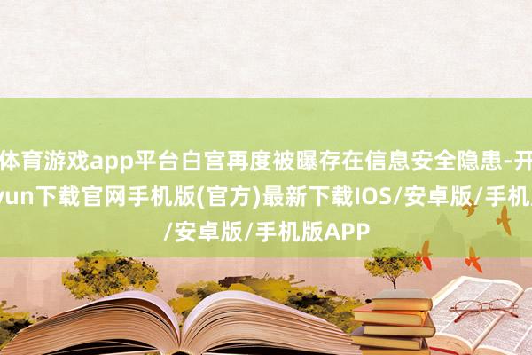 体育游戏app平台白宫再度被曝存在信息安全隐患-开云kaiyun下载官网手机版(官方)最新下载IOS/安卓版/手机版APP