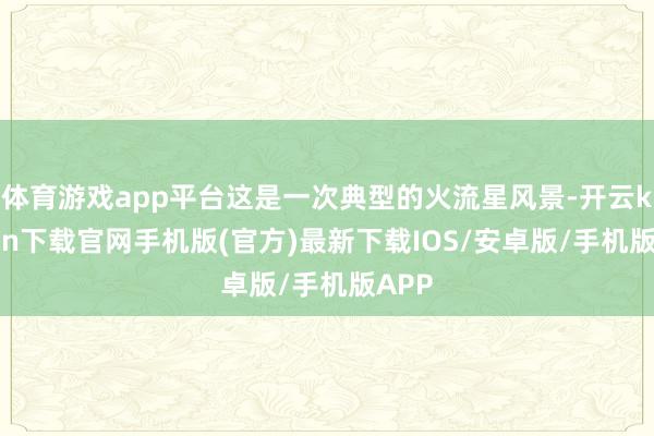 体育游戏app平台这是一次典型的火流星风景-开云kaiyun下载官网手机版(官方)最新下载IOS/安卓版/手机版APP