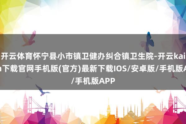开云体育怀宁县小市镇卫健办纠合镇卫生院-开云kaiyun下载官网手机版(官方)最新下载IOS/安卓版/手机版APP