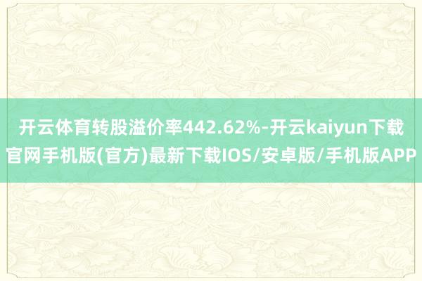 开云体育转股溢价率442.62%-开云kaiyun下载官网手机版(官方)最新下载IOS/安卓版/手机版APP